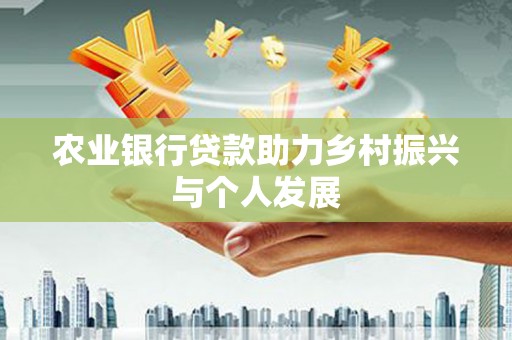 洮北农业银行贷款助力乡村振兴与个人发展
