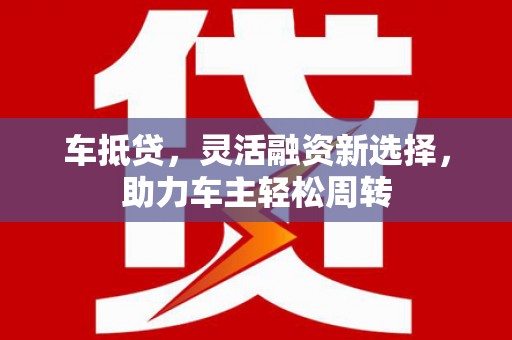 洮北车抵贷，灵活融资新选择，助力车主轻松周转