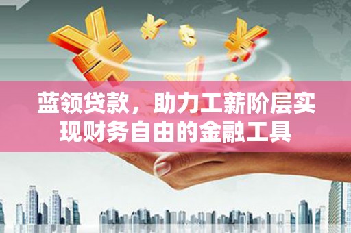 洮北蓝领贷款，助力工薪阶层实现财务自由的金融工具