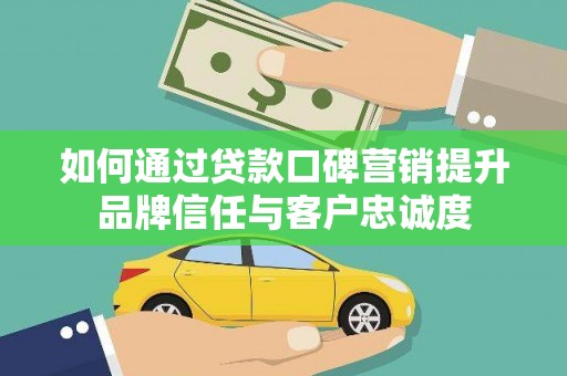 洮北如何通过贷款口碑营销提升品牌信任与客户忠诚度