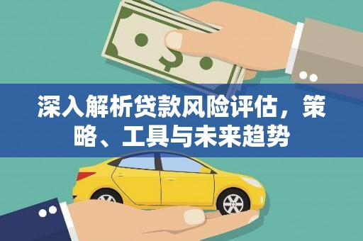 洮北深入解析贷款风险评估，策略、工具与未来趋势