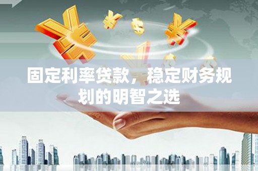 洮北固定利率贷款，稳定财务规划的明智之选