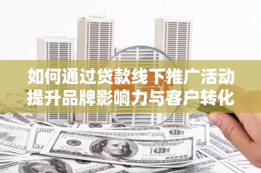 洮北如何通过贷款线下推广活动提升品牌影响力与客户转化率
