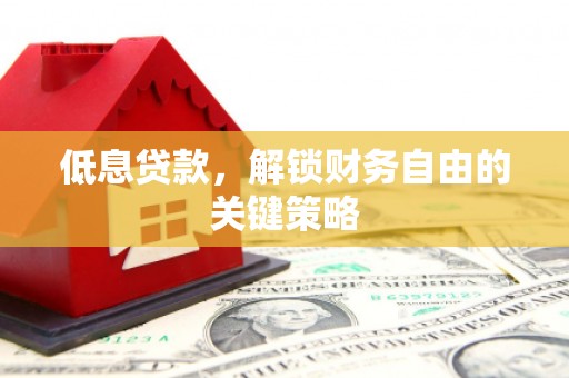 洮北低息贷款，解锁财务自由的关键策略