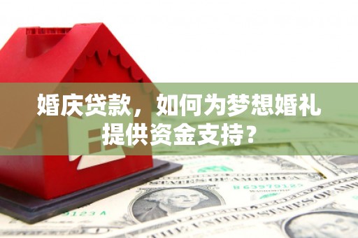 洮北婚庆贷款，如何为梦想婚礼提供资金支持？