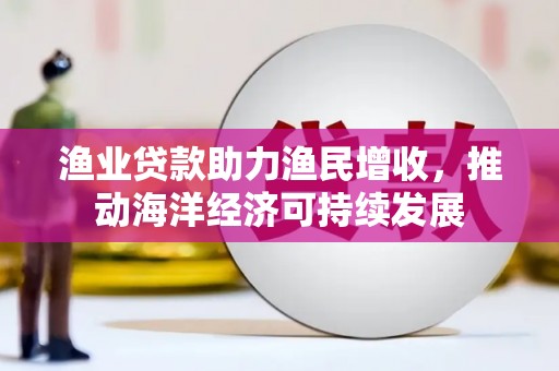 洮北渔业贷款助力渔民增收，推动海洋经济可持续发展