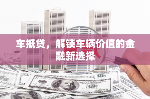 洮北车抵贷，解锁车辆价值的金融新选择
