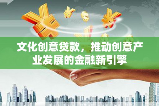 洮北文化创意贷款，推动创意产业发展的金融新引擎