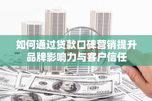 洮北如何通过贷款口碑营销提升品牌影响力与客户信任