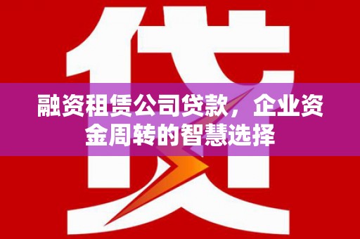洮北融资租赁公司贷款，企业资金周转的智慧选择