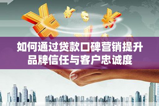 洮北如何通过贷款口碑营销提升品牌信任与客户忠诚度