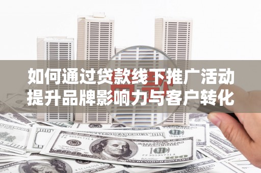 洮北如何通过贷款线下推广活动提升品牌影响力与客户转化率