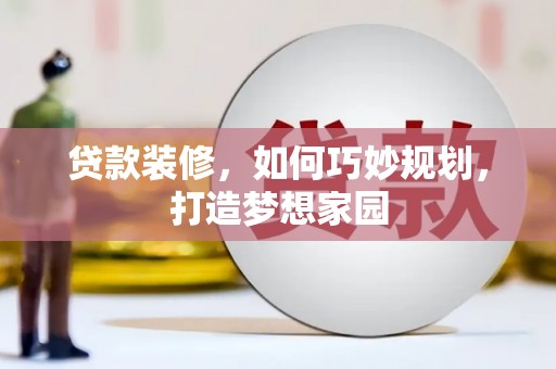洮北贷款装修，如何巧妙规划，打造梦想家园