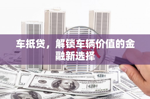 洮北车抵贷，解锁车辆价值的金融新选择