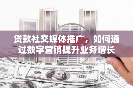 洮北贷款社交媒体推广，如何通过数字营销提升业务增长