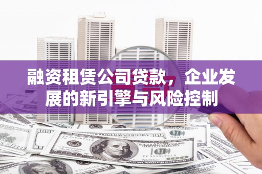洮北融资租赁公司贷款，企业发展的新引擎与风险控制