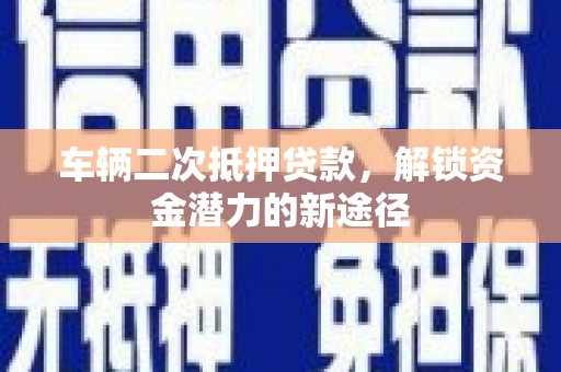 洮北车辆二次抵押贷款，解锁资金潜力的新途径