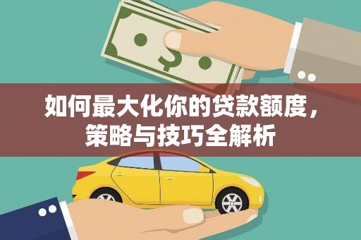 洮北如何最大化你的贷款额度，策略与技巧全解析
