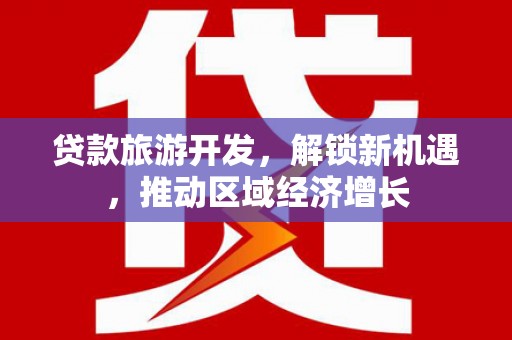 洮北贷款旅游开发，解锁新机遇，推动区域经济增长