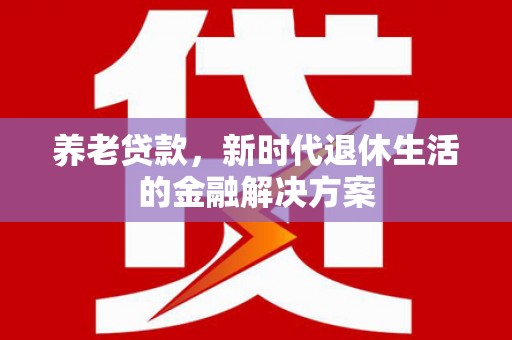 洮北养老贷款，新时代退休生活的金融解决方案