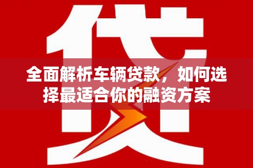 洮北全面解析车辆贷款，如何选择最适合你的融资方案