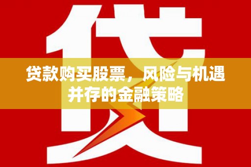 洮北贷款购买股票，风险与机遇并存的金融策略