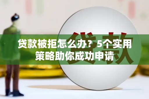 洮北贷款被拒怎么办？5个实用策略助你成功申请