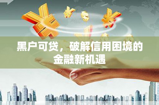 洮北黑户可贷，破解信用困境的金融新机遇
