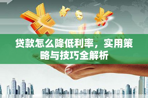 洮北贷款怎么降低利率，实用策略与技巧全解析