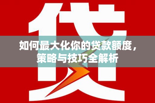洮北如何最大化你的贷款额度，策略与技巧全解析