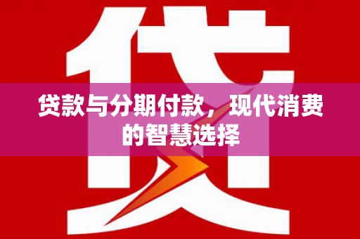 洮北贷款与分期付款，现代消费的智慧选择