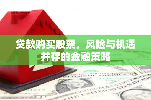 洮北贷款购买股票，风险与机遇并存的金融策略
