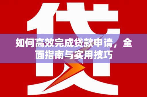 洮北如何高效完成贷款申请，全面指南与实用技巧