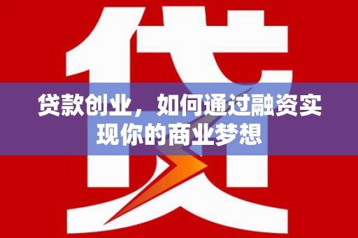洮北贷款创业，如何通过融资实现你的商业梦想