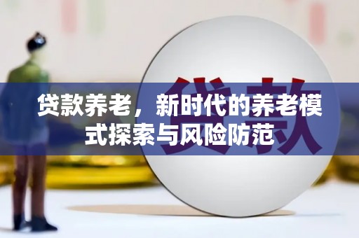 洮北贷款养老，新时代的养老模式探索与风险防范
