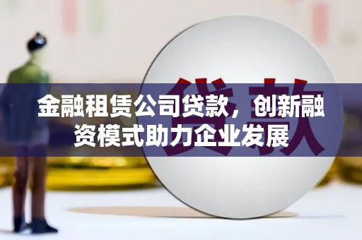 洮北金融租赁公司贷款，创新融资模式助力企业发展