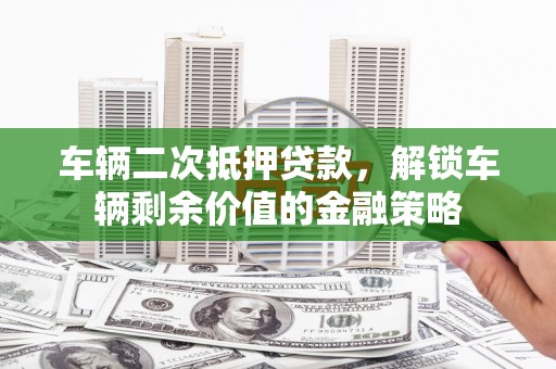 洮北车辆二次抵押贷款，解锁车辆剩余价值的金融策略